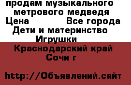 продам музыкального 1,5 метрового медведя  › Цена ­ 2 500 - Все города Дети и материнство » Игрушки   . Краснодарский край,Сочи г.